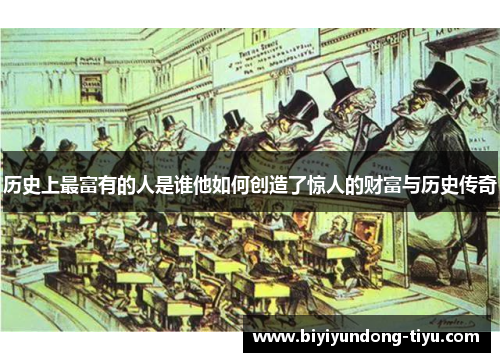 历史上最富有的人是谁他如何创造了惊人的财富与历史传奇