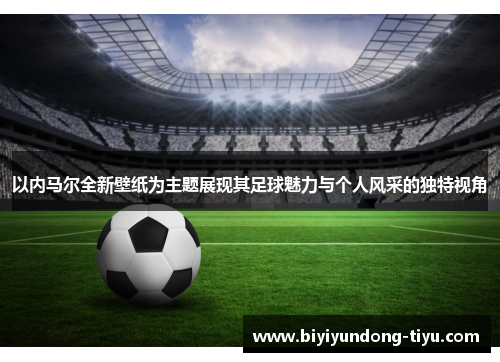 以内马尔全新壁纸为主题展现其足球魅力与个人风采的独特视角