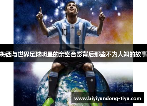 梅西与世界足球明星的亲密合影背后那些不为人知的故事