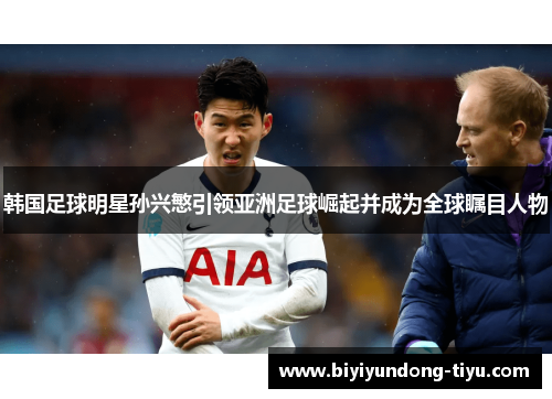 韩国足球明星孙兴慜引领亚洲足球崛起并成为全球瞩目人物