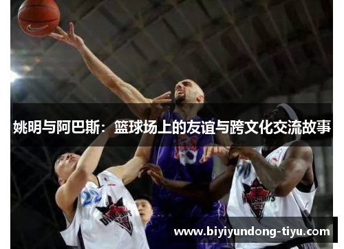 姚明与阿巴斯：篮球场上的友谊与跨文化交流故事