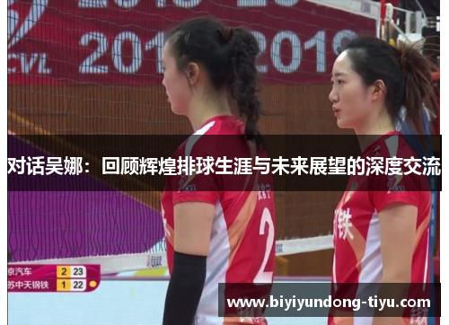 对话吴娜：回顾辉煌排球生涯与未来展望的深度交流
