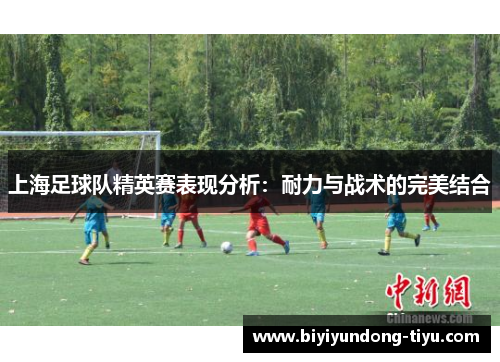 上海足球队精英赛表现分析：耐力与战术的完美结合