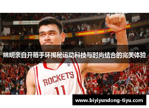 姚明亲自开箱手环揭秘运动科技与时尚结合的完美体验