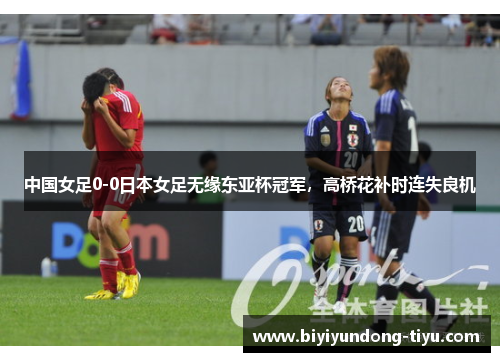 中国女足0-0日本女足无缘东亚杯冠军，高桥花补时连失良机