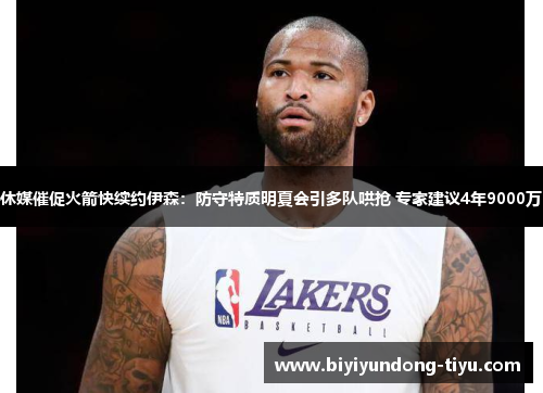 休媒催促火箭快续约伊森：防守特质明夏会引多队哄抢 专家建议4年9000万